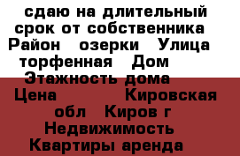 сдаю на длительный срок от собственника › Район ­ озерки › Улица ­ торфенная › Дом ­ 11 › Этажность дома ­ 9 › Цена ­ 7 000 - Кировская обл., Киров г. Недвижимость » Квартиры аренда   